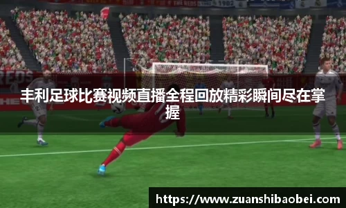 丰利足球比赛视频直播全程回放精彩瞬间尽在掌握