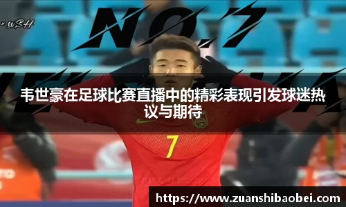 韦世豪在足球比赛直播中的精彩表现引发球迷热议与期待