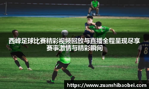 西峰足球比赛精彩视频回放与直播全程呈现尽享赛事激情与精彩瞬间