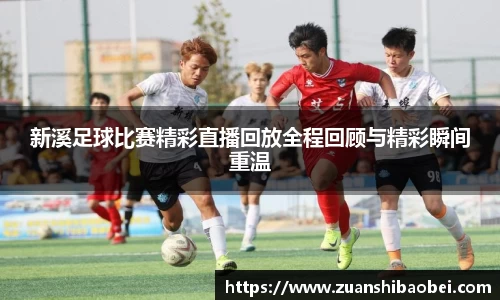 新溪足球比赛精彩直播回放全程回顾与精彩瞬间重温