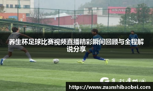 养生杯足球比赛视频直播精彩瞬间回顾与全程解说分享