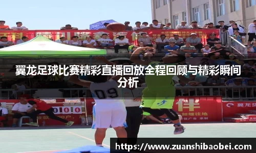 翼龙足球比赛精彩直播回放全程回顾与精彩瞬间分析