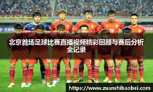 北京首场足球比赛直播视频精彩回顾与赛后分析全记录