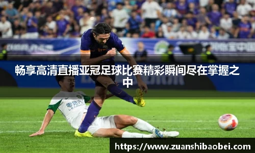 畅享高清直播亚冠足球比赛精彩瞬间尽在掌握之中