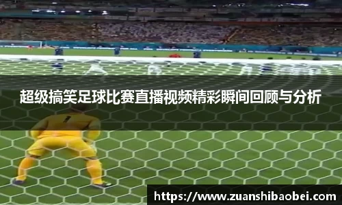 超级搞笑足球比赛直播视频精彩瞬间回顾与分析