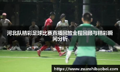 河北队精彩足球比赛直播回放全程回顾与精彩瞬间分析