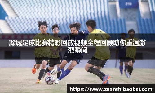 滁城足球比赛精彩回放视频全程回顾助你重温激烈瞬间