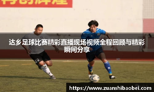 达乡足球比赛精彩直播现场视频全程回顾与精彩瞬间分享