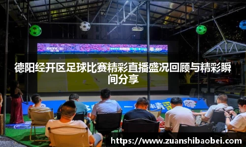 德阳经开区足球比赛精彩直播盛况回顾与精彩瞬间分享
