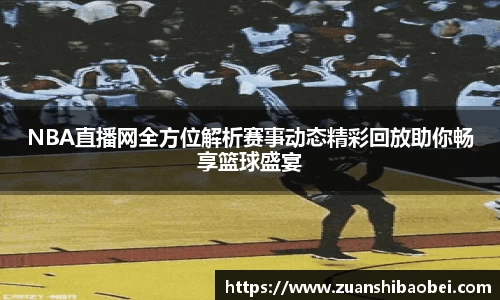 NBA直播网全方位解析赛事动态精彩回放助你畅享篮球盛宴