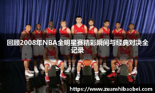 回顾2008年NBA全明星赛精彩瞬间与经典对决全记录