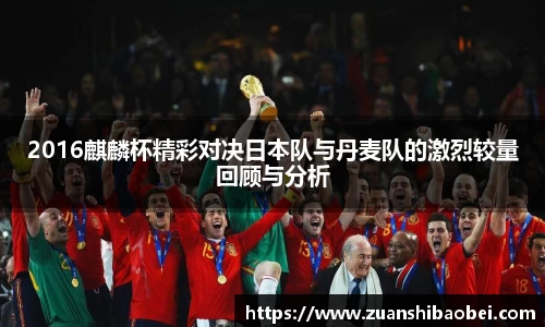 2016麒麟杯精彩对决日本队与丹麦队的激烈较量回顾与分析